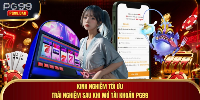 Kinh nghiệm tối ưu trải nghiệm sau khi mở tài khoản PG99
