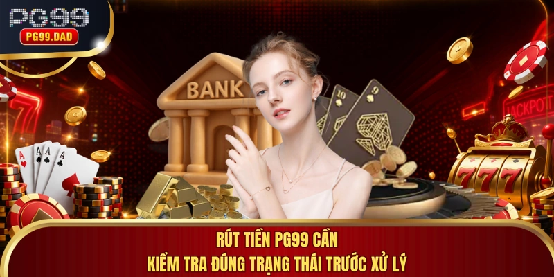 Rút tiền PG99 cần kiểm tra đúng trạng thái trước xử lý